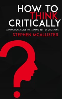 How to Think Critically - A Practical Guide to Making Better Decisions - Stephen McAllister - E-Book