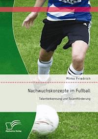 Nachwuchskonzepte im Fußball: Talenterkennung und Talentförderung - Mirko Friedrich - E-Book