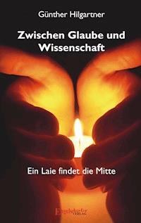 Zwischen Glaube und Wissenschaft – Ein Laie findet die Mitte - Günther Hilgartner - E-Book