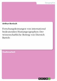 Forschungsleistungen von international bedeutenden Humangeographen: Der wissenschaftliche Beitrag von Dietrich Bartels - Arthur Benisch - E-Book