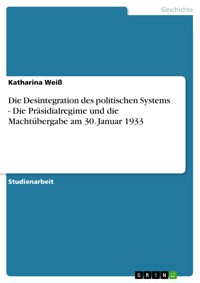 Die Desintegration des politischen Systems - Die Präsidialregime und die Machtübergabe am 30. Januar 1933 - Katharina Weiß - E-Book
