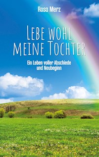 Lebe wohl meine Tochter - ein Leben voller Abschiede und Neubeginn - Rosa Merz - E-Book