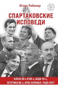 Спартаковские исповеди. Блеск 50-х и 90-х, эстетика 80-х, крах нулевых, чудо-2017 - Игорь Рабинер - E-Book