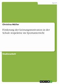 Förderung der Leistungsmotivation in der Schule respektive im Sportunterricht - Christina Müller - E-Book