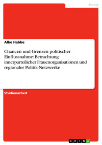 Chancen und Grenzen politischer Einflussnahme: Betrachtung innerparteilicher Frauenorganisationen und regionaler Politik-Netzwerke - Alke Habbe - E-Book