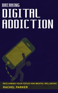 Breaking Digital Addiction - Reclaiming Your Focus and Mental Wellbeing - Rachel Parker - E-Book