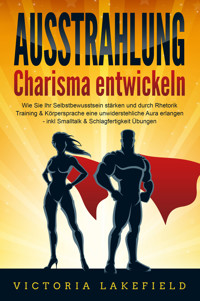 AUSSTRAHLUNG - Charisma entwickeln: Wie Sie Ihr Selbstbewusstsein stärken und durch Rhetorik Training & Körpersprache eine unwiderstehliche Aura erlangen - inkl. Smalltalk & Schlagfertigkeit Übungen - Victoria Lakefield - E-Book