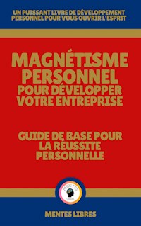 Magnétisme Personnel Pour Développer Votre Entreprise - Guide de Base Pour la Réussite Personnelle - MENTES LIBRES - E-Book