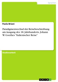 Paradigmenwechsel der Reisebeschreibung am Ausgang des 18. Jahrhunderts. Johann W. Goethes "Italienischer Reise" - Paola Briani - E-Book