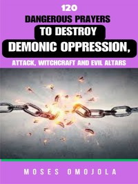 120 Dangerous Prayers To Destroy Demonic Oppression, Attack, Witchcraft And Evil Altars - Moses Omojola - E-Book
