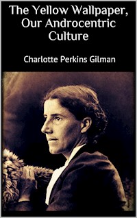 The Yellow Wallpaper, Our Androcentric Culture - Charlotte Perkins Gilman - E-Book