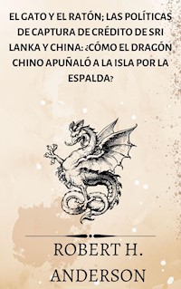 El gato y el ratón; Las políticas de captura de crédito de Sri Lanka y China: ¿cómo el dragón chino apuñaló a la isla por la espalda? - Robert H. Anderson - E-Book