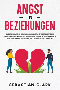 Angst in Beziehungen: So überwindest du Beziehungskonflikte und verbesserst deine Kommunikation – vermeide soziale Angst, Panikattacken, Depression, negatives Denken, Eifersucht, Bindungsangst und Trennung. - Sebastian Clark - E-Book