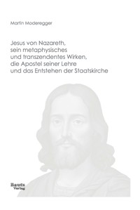 Jesus von Nazareth, sein metaphysisches und transzendentes Wirken, die Apostel seiner Lehre und das Entstehen der Staatskirche - Martin Moderegger - E-Book