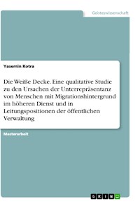 Die Weiße Decke. Eine qualitative Studie zu den Ursachen der Unterrepräsentanz von Menschen mit Migrationshintergrund im höheren Dienst und in Leitungspositionen der öffentlichen Verwaltung - Yasemin Kotra - E-Book