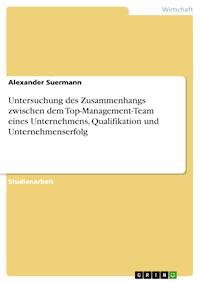 Untersuchung des Zusammenhangs zwischen dem Top-Management-Team eines Unternehmens, Qualifikation und Unternehmenserfolg - Alexander Suermann - E-Book