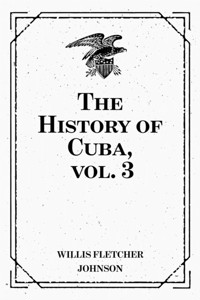 The History of Cuba, vol. 3 - Willis Fletcher Johnson - E-Book