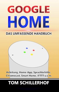 Google Home - Das umfassende Handbuch: Anleitung, Home-App, Sprachbefehle, Chromecast, Smart Home, IFTTT u.v.m. - Tom Schillerhof - E-Book