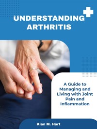 Understanding Arthritis: A Guide to Managing and Living with Joint Pain and Inflammation - Kian M. Hart - E-Book