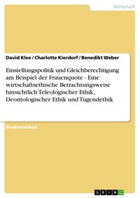 Einstellungspolitik und Gleichberechtigung am Beispiel der Frauenquote - Eine wirtschaftsethische Betrachtungsweise hinsichtlich Teleologischer Ethik, Deontologischer Ethik und Tugendethik - David Klee - E-Book