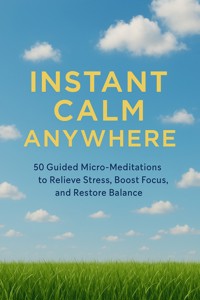 Instant Calm Anywhere 50 Guided Micro-Meditations to Relieve Stress, Boost Focus, and Restore Balance - Elodie Sutter - E-Book
