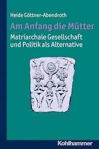 Am Anfang die Mütter - matriarchale Gesellschaft und Politik als Alternative - Heide Göttner-Abendroth - E-Book