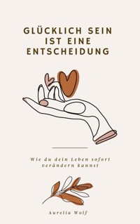 Glücklich sein ist eine Entscheidung - Aurelia Wolf - E-Book