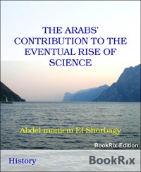 THE ARABS’ CONTRIBUTION TO THE EVENTUAL RISE OF SCIENCE - Abdel-moniem El-Shorbagy - E-Book