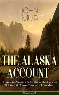 THE ALASKA ACCOUNT of John Muir: Travels in Alaska, The Cruise of the Corwin, Stickeen & Alaska Days with John Muir (Illustrated) - John Muir - E-Book
