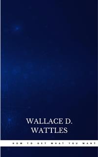How to Get What You Want - Wallace D. Wattles - E-Book