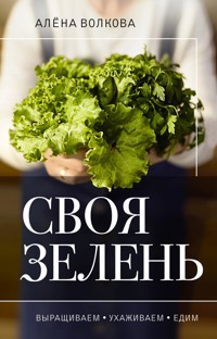 Своя зелень. Выращиваем, ухаживаем и едим - Алёна Волкова - E-Book