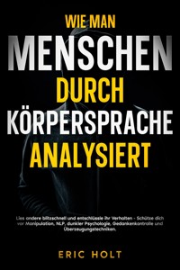 Wie man Menschen durch Körpersprache analysiert: Lies andere blitzschnell und entschlüssle ihr Verhalten - Schütze dich vor Manipulation, NLP, dunkler Psychologie, Gedankenkontrolle und Überzeugungstechniken. - Eric Holt - E-Book
