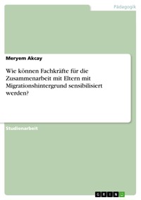 Wie können Fachkräfte für die Zusammenarbeit mit Eltern mit Migrationshintergrund sensibilisiert werden? - Meryem Akcay - E-Book