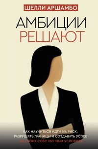 Амбиции решают. Как научиться идти на риск, разрушать границы и создавать успех на своих собственных условиях - Шелли Аршамбо - E-Book