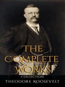 Theodore Roosevelt: The Complete Works - Theodore Roosevelt - E-Book