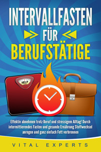 INTERVALLFASTEN FÜR BERUFSTÄTIGE: Effektiv abnehmen trotz Beruf und stressigem Alltag! Durch intermittierendes Fasten und gesunde Ernährung Stoffwechsel anregen und ganz einfach Fett verbrennen - Vital Experts - E-Book