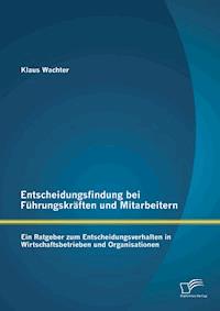 Entscheidungsfindung bei Führungskräften und Mitarbeitern: Ein Ratgeber zum Entscheidungsverhalten in Wirtschaftsbetrieben und Organisationen - Klaus Wachter - E-Book