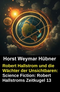Robert Hallstrom und die Wächter der Unsichtbaren: Science Fiction: Robert Hallstroms Zeitkugel 13 - Horst Weymar Hübner - E-Book