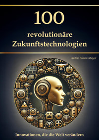 100 revolutionäre Zukunftstechnologien – Innovationen, die die Welt verändern - Simon Mayer - E-Book