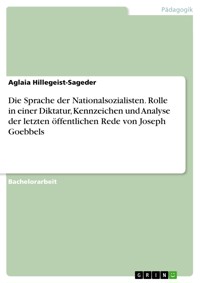 Die Sprache der Nationalsozialisten. Rolle in einer Diktatur, Kennzeichen und Analyse der letzten öffentlichen Rede von Joseph Goebbels - Aglaia Hillegeist-Sageder - E-Book