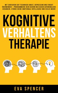 Kognitive Verhaltenstherapie: Mit einfachen CBT-Techniken Angst, Depression und Furcht überwinden – programmiere dein Gehirn neu gegen aufdringliche Gedanken, stärke deine emotionale Intelligenz und vieles mehr! - Eva Spencer - E-Book