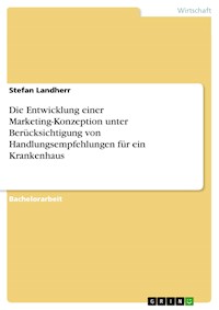 Die Entwicklung einer Marketing-Konzeption unter Berücksichtigung von Handlungsempfehlungen für ein Krankenhaus - Stefan Landherr - E-Book