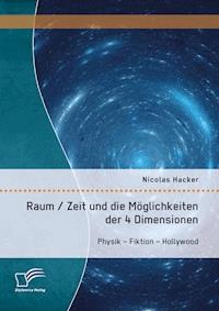 Raum / Zeit und die Möglichkeiten der 4 Dimensionen: Physik – Fiktion – Hollywood - Nicolas Hacker - E-Book