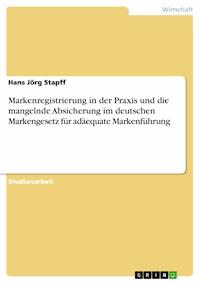 Markenregistrierung in der Praxis und die mangelnde Absicherung im deutschen Markengesetz für adäequate Markenführung - Hans Jörg Stapff - E-Book