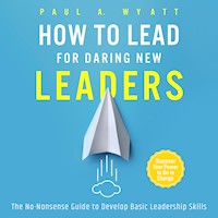 How to Lead for Daring New Leaders: The No-Nonsense Guide to Develop Basic Leadership Skills. Discover Your Power to Be In Charge - Paul A. Wyatt - Hörbuch