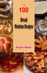 Top 100 Bread Machine Recipes - Megan Miller - E-Book