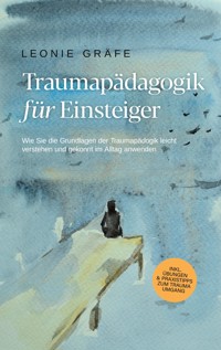 Traumapädagogik für Einsteiger: Wie Sie die Grundlagen der Traumapädagogik leicht verstehen und gekonnt im Alltag anwenden - inkl. Übungen & Praxistipps zum Trauma Umgang - Leonie Gräfe - E-Book