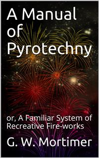 A Manual of Pyrotechny / or, A Familiar System of Recreative Fire-works - G. W. Mortimer - E-Book