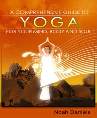 A Comprehensive Guide To Yoga For Your Mind, Body And Soul - Noah Daniels - E-Book