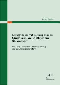 Emulgieren mit mikroporösen Strukturen am Stoffsystem Öl / Wasser: Eine experimentelle Untersuchung von Emulgierparametern - Arthur Beitler - E-Book
